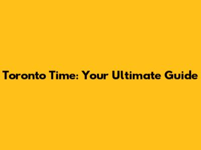 Toronto Time: Your Ultimate Guide