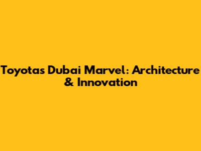 Toyota's Dubai Marvel: Architecture & Innovation