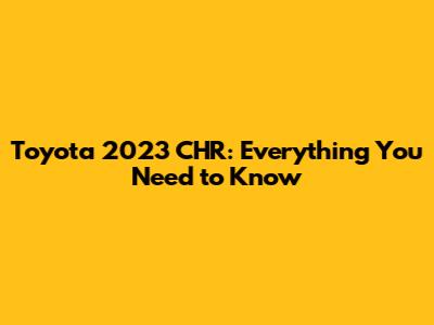 Toyota 2023 CHR: Everything You Need to Know