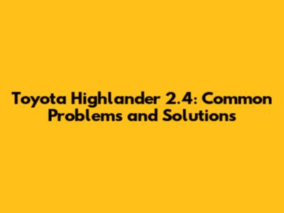 Toyota Highlander 2.4: Common Problems and Solutions