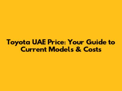 Toyota UAE Price: Your Guide to Current Models & Costs
