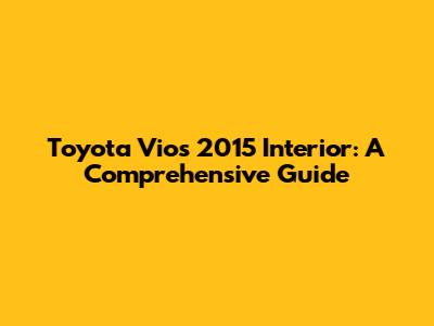 Toyota Vios 2015 Interior: A Comprehensive Guide