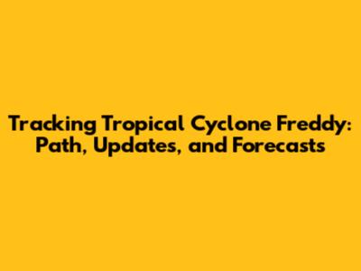 Tracking Tropical Cyclone Freddy: Path, Updates, and Forecasts