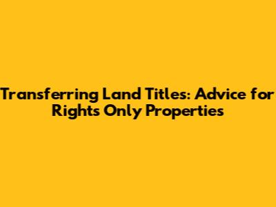 Transferring Land Titles: Advice for Rights Only Properties