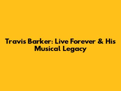 Travis Barker: Live Forever & His Musical Legacy