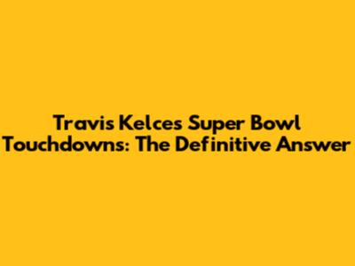 Travis Kelce's Super Bowl Touchdowns: The Definitive Answer