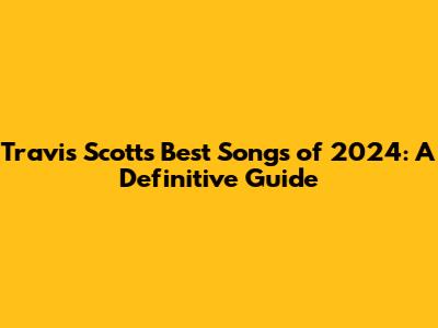 Travis Scott's Best Songs of 2024: A Definitive Guide
