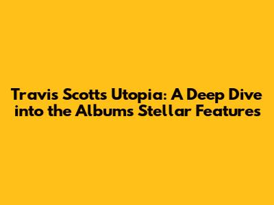 Travis Scott's Utopia: A Deep Dive into the Album's Stellar Features