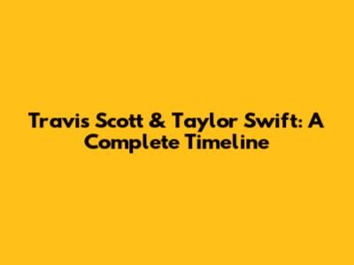 Travis Scott & Taylor Swift: A Complete Timeline