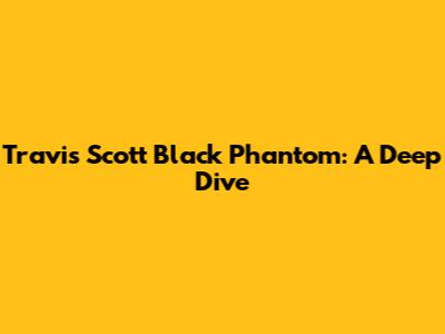 Travis Scott Black Phantom: A Deep Dive