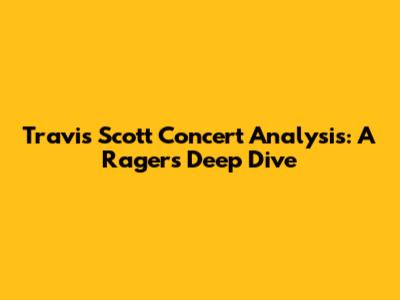 Travis Scott Concert Analysis: A Rager's Deep Dive