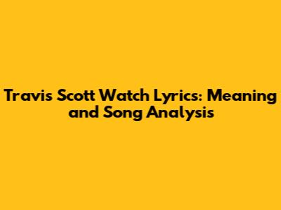 Travis Scott Watch Lyrics: Meaning and Song Analysis