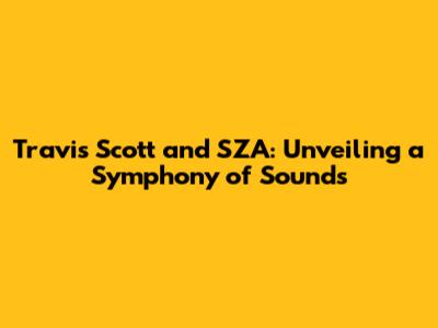 Travis Scott and SZA: Unveiling a Symphony of Sounds