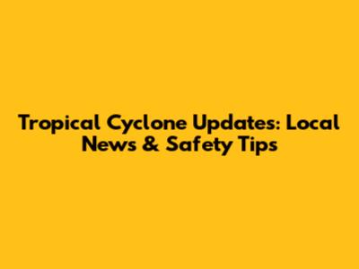 Tropical Cyclone Updates: Local News & Safety Tips