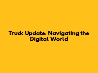 Truck Update: Navigating the Digital World