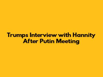 Trump's Interview with Hannity After Putin Meeting