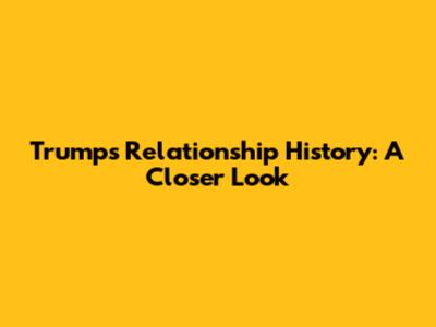 Trump's Relationship History: A Closer Look