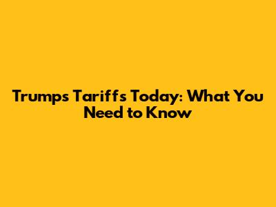 Trump's Tariffs Today: What You Need to Know