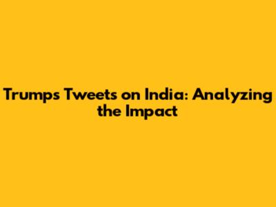 Trump's Tweets on India: Analyzing the Impact