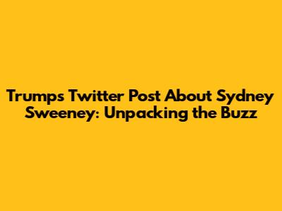 Trump's Twitter Post About Sydney Sweeney: Unpacking the Buzz