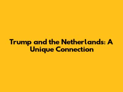 Trump and the Netherlands: A Unique Connection