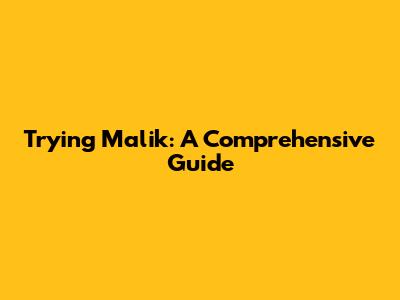 Trying Malik: A Comprehensive Guide