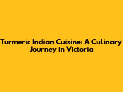 Turmeric Indian Cuisine: A Culinary Journey in Victoria