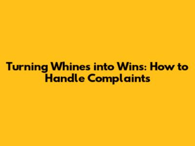 Turning Whines into Wins: How to Handle Complaints