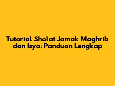 Tutorial Sholat Jamak Maghrib dan Isya: Panduan Lengkap