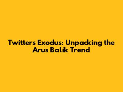 Twitter's Exodus: Unpacking the 'Arus Balik' Trend