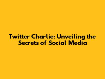 Twitter Charlie: Unveiling the Secrets of Social Media