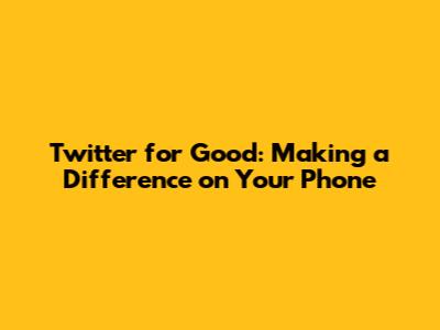 Twitter for Good: Making a Difference on Your Phone