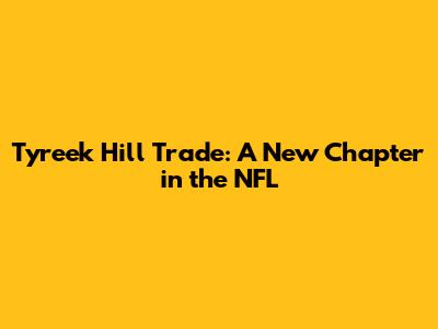 Tyreek Hill Trade: A New Chapter in the NFL