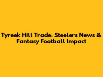 Tyreek Hill Trade: Steelers News & Fantasy Football Impact