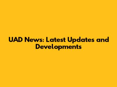 UAD News: Latest Updates and Developments