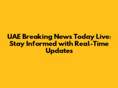 UAE Breaking News Today Live: Stay Informed with Real-Time Updates