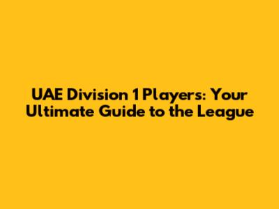 UAE Division 1 Players: Your Ultimate Guide to the League