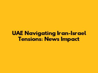 UAE Navigating Iran-Israel Tensions: News Impact