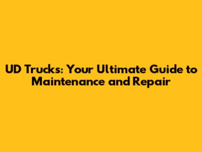 UD Trucks: Your Ultimate Guide to Maintenance and Repair