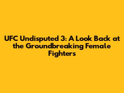 UFC Undisputed 3: A Look Back at the Groundbreaking Female Fighters