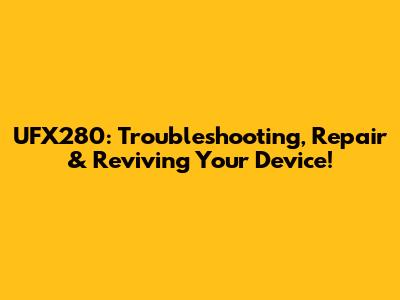 UFX280: Troubleshooting, Repair & Reviving Your Device!