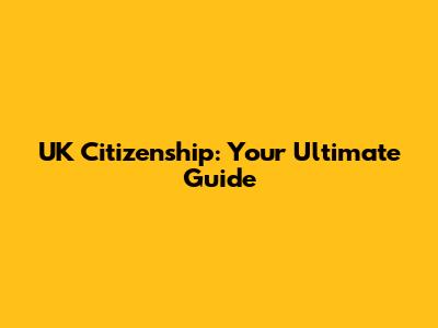 UK Citizenship: Your Ultimate Guide