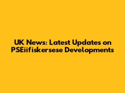 UK News: Latest Updates on PSEiifiskersese Developments