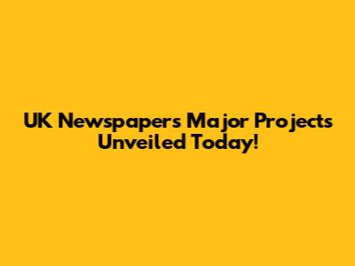 UK Newspapers' Major Projects Unveiled Today!