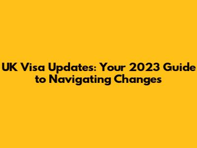 UK Visa Updates: Your 2023 Guide to Navigating Changes