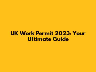 UK Work Permit 2023: Your Ultimate Guide