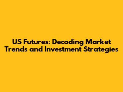 US Futures: Decoding Market Trends and Investment Strategies
