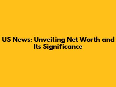 US News: Unveiling Net Worth and Its Significance