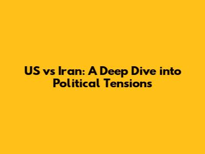 US vs Iran: A Deep Dive into Political Tensions