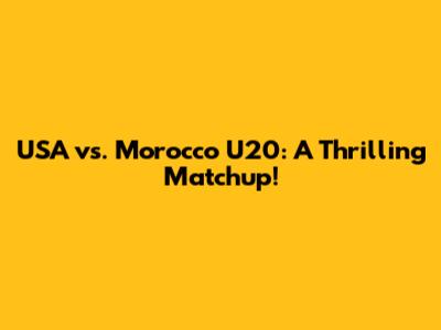USA vs. Morocco U20: A Thrilling Matchup!